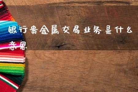 贵金属交易有什么技巧(贵金属交易入门常识及买卖技巧)