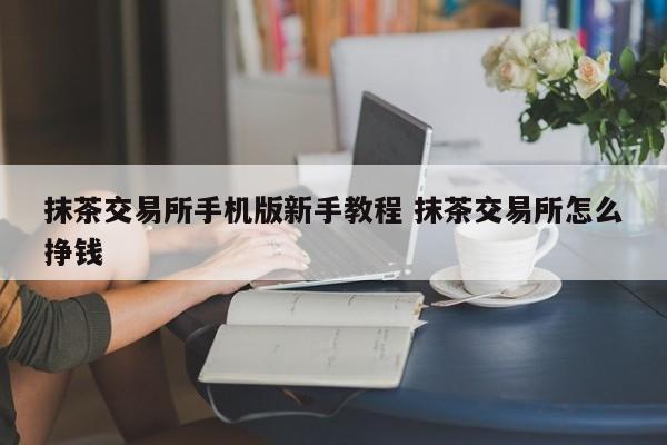 抹茶交易所注册(抹茶交易所注册不了)