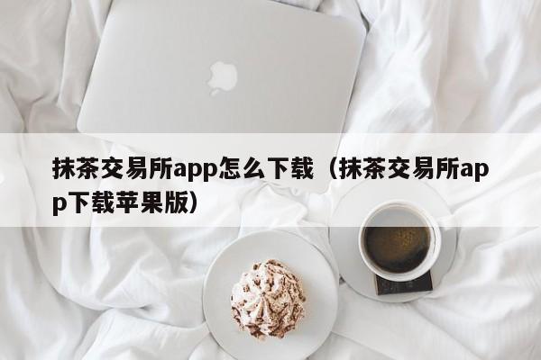 抹茶交易所安卓下载app的简单介绍