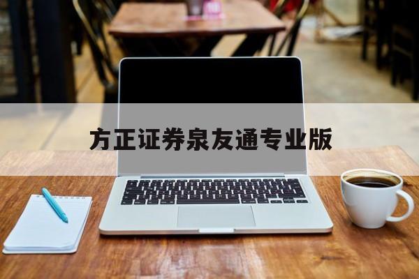 方正证券泉友通专业版(方正证券泉友通专业版怎么索不到需要的股票)